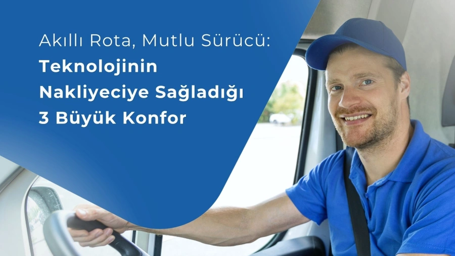 Akıllı Rota, Mutlu Sürücü: Teknolojinin Nakliyeciye Sağladığı 3 Büyük Konfor
