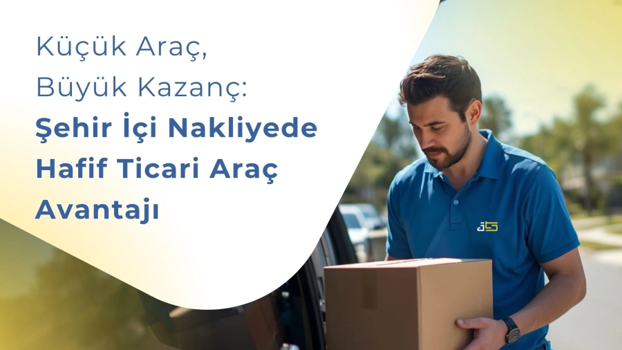 Küçük Araç, Büyük Kazanç: Şehir İçi Nakliyede Hafif Ticari Araç Avantajı