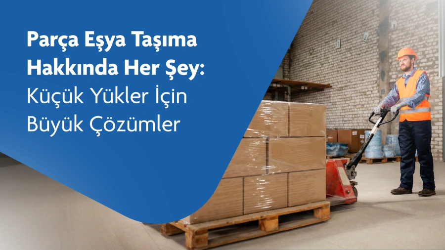 Parça Eşya Taşıma Hakkında Her Şey: Küçük Yükler İçin Büyük Çözümler