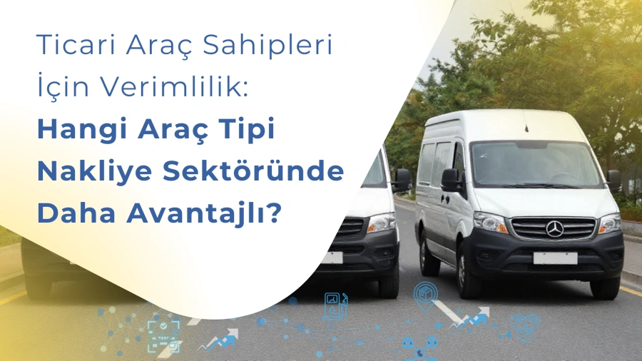 Ticari Araç Sahipleri İçin Verimlilik: Hangi Araç Tipi Nakliye Sektöründe Daha Avantajlı?